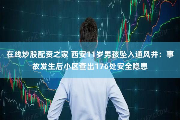 在线炒股配资之家 西安11岁男孩坠入通风井:事故发生后小区查出176处安全隐患