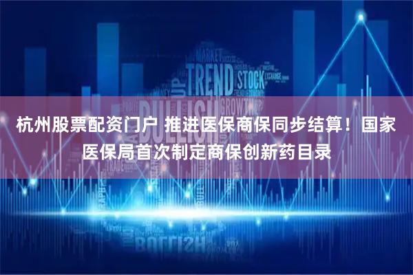 杭州股票配资门户 推进医保商保同步结算！国家医保局首次制定商保创新药目录