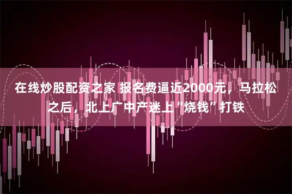 在线炒股配资之家 报名费逼近2000元,马拉松之后,北上广中产迷上“烧钱”打铁
