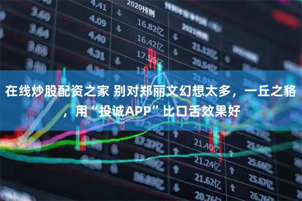 在线炒股配资之家 别对郑丽文幻想太多，一丘之貉，用“投诚APP”比口舌效果好