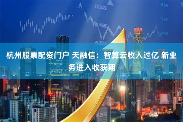 杭州股票配资门户 天融信：智算云收入过亿 新业务进入收获期