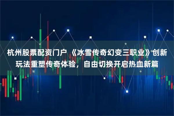 杭州股票配资门户 《冰雪传奇幻变三职业》创新玩法重塑传奇体验,自由切换开启热血新篇