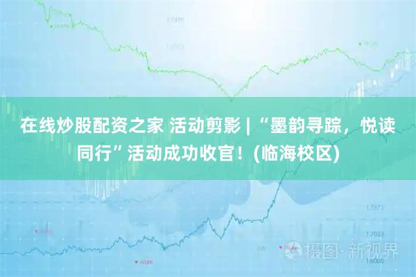 在线炒股配资之家 活动剪影 | “墨韵寻踪，悦读同行”活动成功收官！(临海校区)