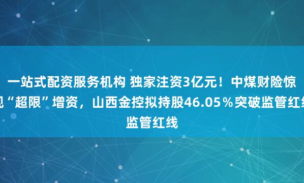 一站式配资服务机构 独家注资3亿元!中煤财险惊现“超限”增资,山西金控拟持股46.05%突破监管红线