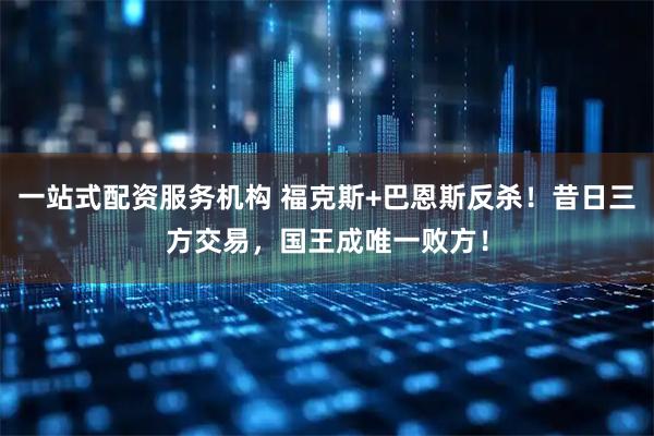 一站式配资服务机构 福克斯+巴恩斯反杀!昔日三方交易,国王成唯一败方!