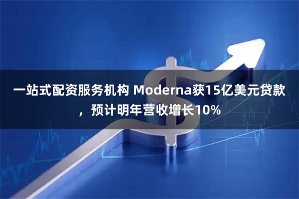 一站式配资服务机构 Moderna获15亿美元贷款，预计明年营收增长10%