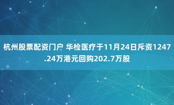 杭州股票配资门户 华检医疗于11月24日斥资1247.24万港元回购202.7万股