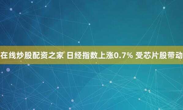 在线炒股配资之家 日经指数上涨0.7% 受芯片股带动